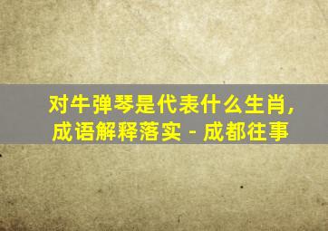 对牛弹琴是代表什么生肖,成语解释落实 - 成都往事